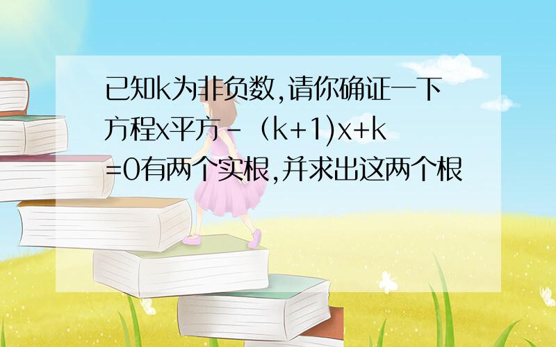 已知k为非负数,请你确证一下方程x平方-（k+1)x+k=0有两个实根,并求出这两个根