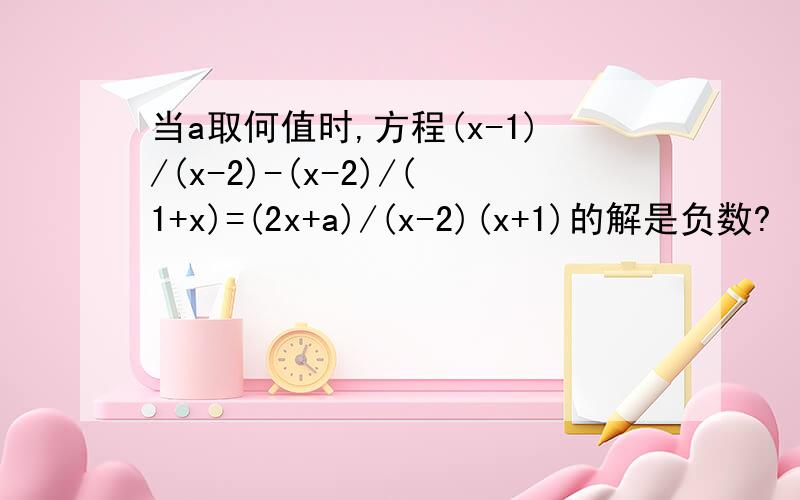 当a取何值时,方程(x-1)/(x-2)-(x-2)/(1+x)=(2x+a)/(x-2)(x+1)的解是负数?