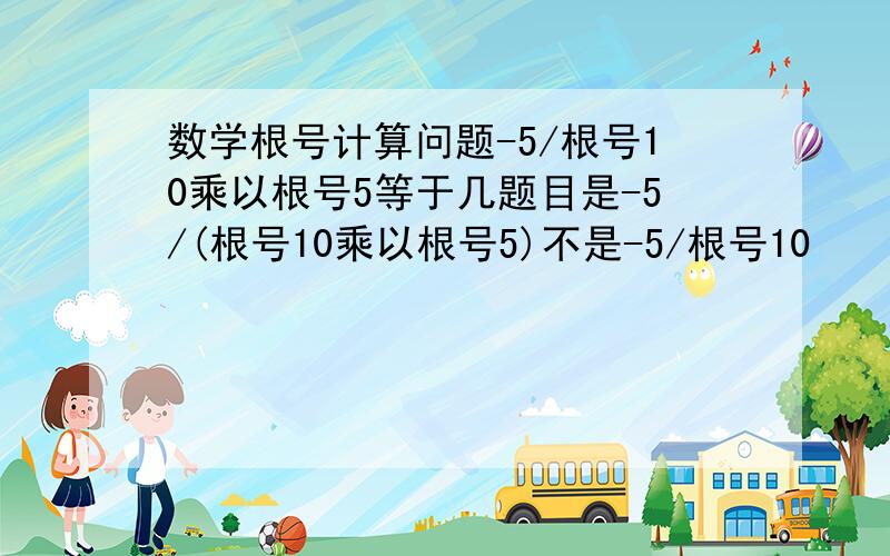 数学根号计算问题-5/根号10乘以根号5等于几题目是-5/(根号10乘以根号5)不是-5/根号10