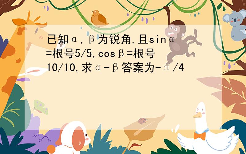 已知α,β为锐角,且sinα=根号5/5,cosβ=根号10/10,求α-β答案为-π/4