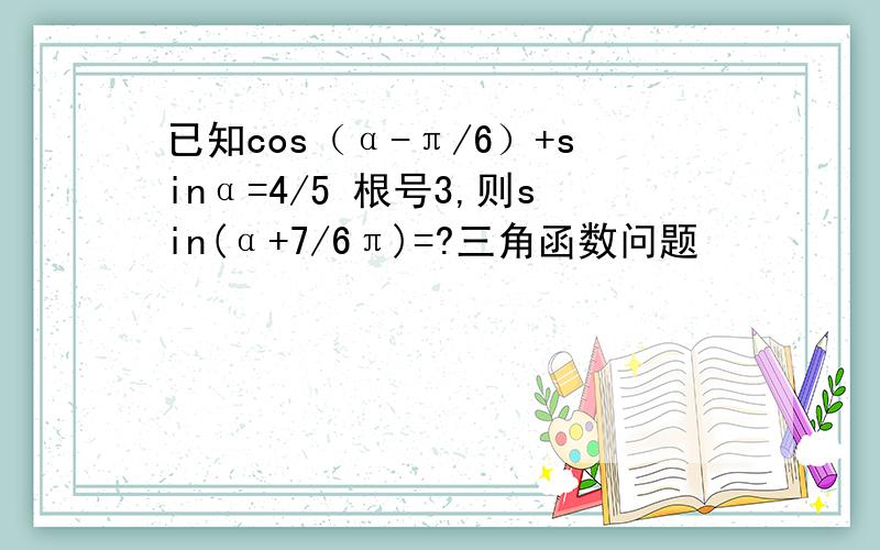 已知cos（α-π/6）+sinα=4/5 根号3,则sin(α+7/6π)=?三角函数问题