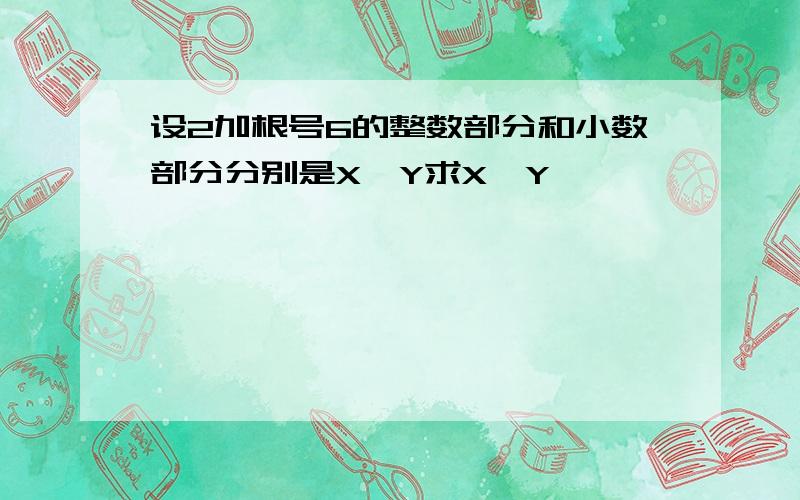 设2加根号6的整数部分和小数部分分别是X,Y求X,Y