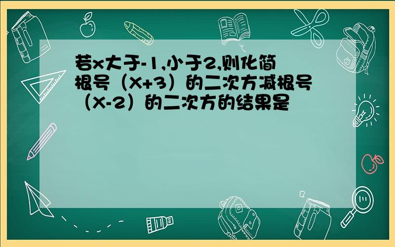 若x大于-1,小于2,则化简根号（X+3）的二次方减根号（X-2）的二次方的结果是