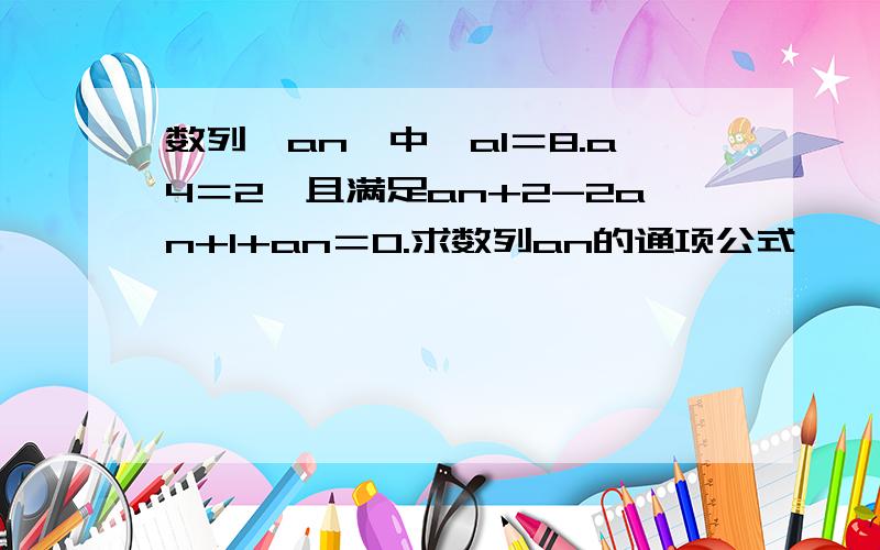 数列｛an｝中,a1＝8.a4＝2,且满足an+2-2an+1+an＝0.求数列an的通项公式