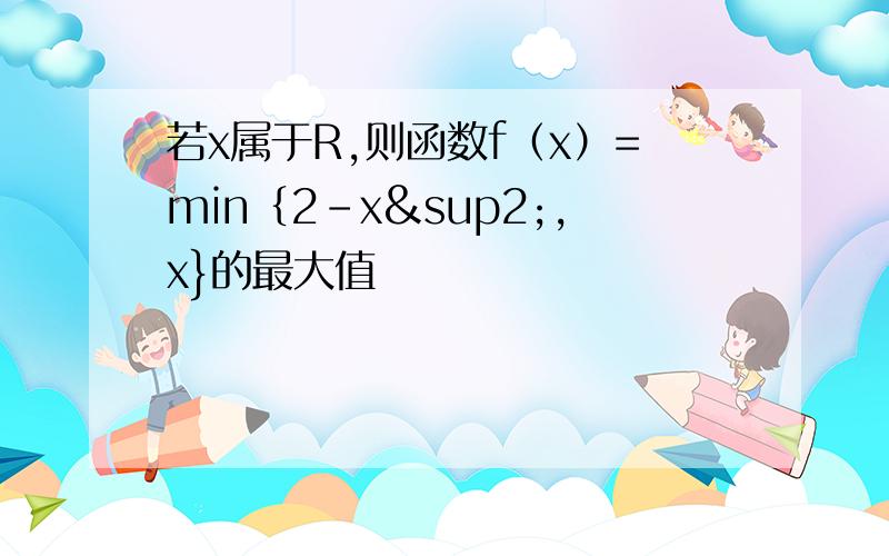 若x属于R,则函数f（x）=min｛2-x²,x}的最大值