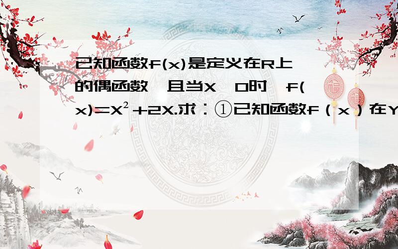 已知函数f(x)是定义在R上的偶函数,且当X≤0时,f(x)=X²+2X.求：①已知函数f（x）在Y轴的左侧图像,写出f（x）的增区间；②写出函数f（x）的解析式和值域  在线等.没分了.帮帮忙.急!