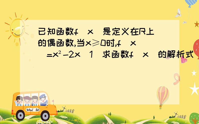 已知函数f(x)是定义在R上的偶函数,当x≥0时,f(x)=x²-2x（1）求函数f（x）的解析式（2）画出函数的图像（3）根据图像写出f(x)单调区间和最值