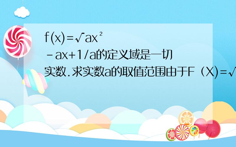 f(x)=√ax²-ax+1/a的定义域是一切实数.求实数a的取值范围由于F（X)=√ax²-ax+1/a(一元二次方程在根号里）的定义域是一切实数，所以题目的意思就是对一切实数，都有ax²-ax+1/a≥0当a>0时