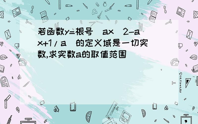 若函数y=根号（ax^2-ax+1/a）的定义域是一切实数,求实数a的取值范围