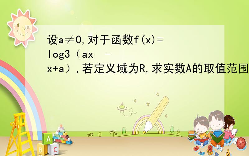 设a≠0,对于函数f(x)=log3（ax²-x+a）,若定义域为R,求实数A的取值范围