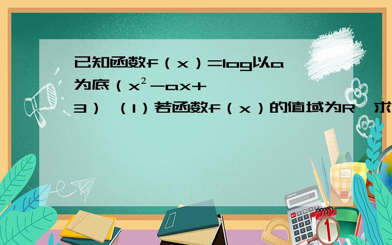 已知函数f（x）=log以a为底（x²-ax+3） （1）若函数f（x）的值域为R,求实数a的取值范围（2）当x属于0到2时,函数f（x）恒有意义,求实数a的取值范围