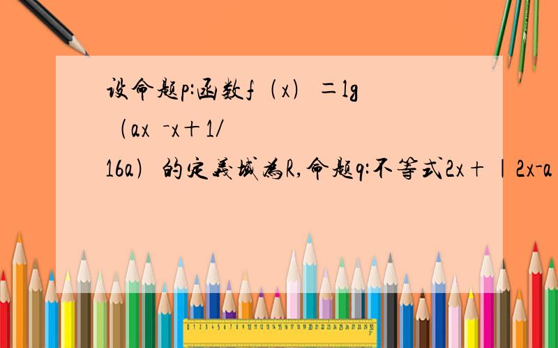 设命题p:函数f﹙x﹚＝lg﹙ax²－x＋1／16a﹚的定义域为R,命题q:不等式2x+｜2x-a｜＞1对一切实数x均成立.如果“p∨q”为真命题,命题“p∧q”为假命题,求实数a的取值范围.