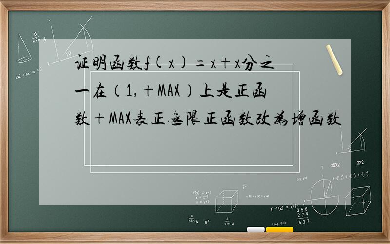 证明函数f(x)=x+x分之一在（1,+MAX）上是正函数+MAX表正无限正函数改为增函数