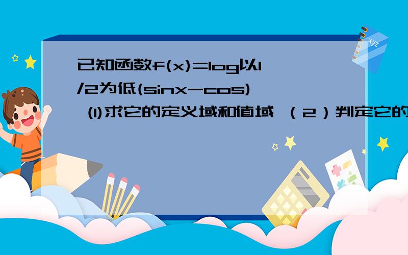 已知函数f(x)=log以1/2为低(sinx-cos) (1)求它的定义域和值域 （2）判定它的奇偶性（3）判断它的周期性若是周期函数,求出它的最小正周期