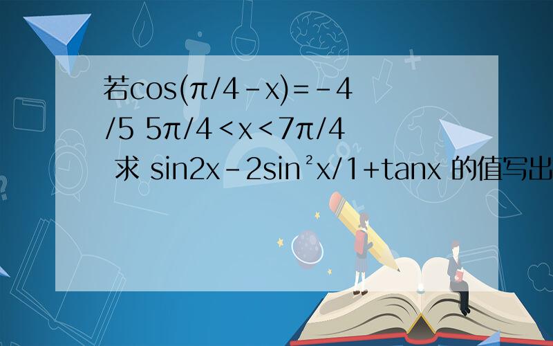 若cos(π/4-x)=-4/5 5π/4＜x＜7π/4 求 sin2x-2sin²x/1+tanx 的值写出带入的公式 很详细的加20