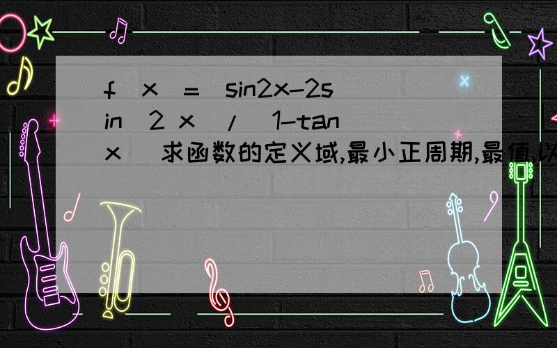 f(x)=(sin2x-2sin^2 x)/(1-tanx) 求函数的定义域,最小正周期,最值,以及当cos(π/4+x)=3/5时 f(x)的函数