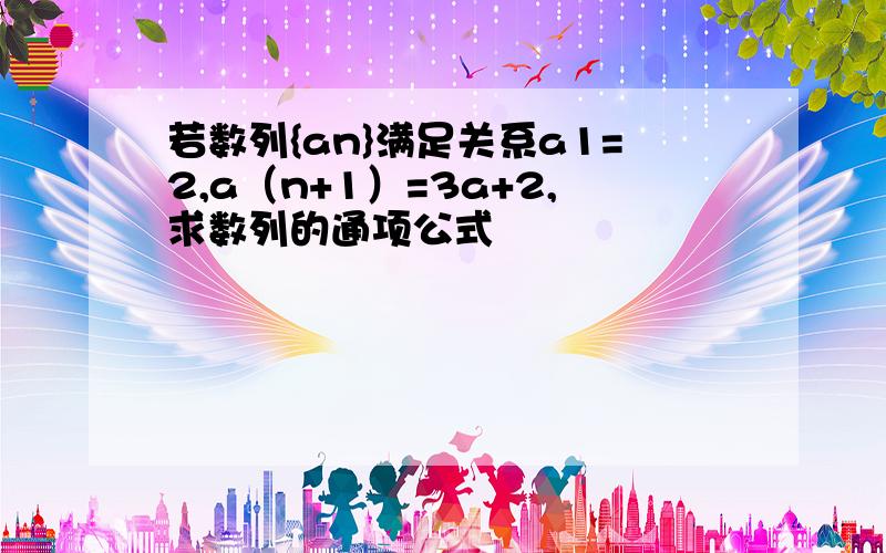 若数列{an}满足关系a1=2,a（n+1）=3a+2,求数列的通项公式