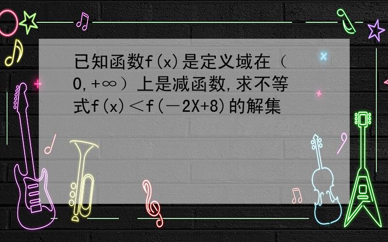 已知函数f(x)是定义域在（0,+∞）上是减函数,求不等式f(x)＜f(－2X+8)的解集