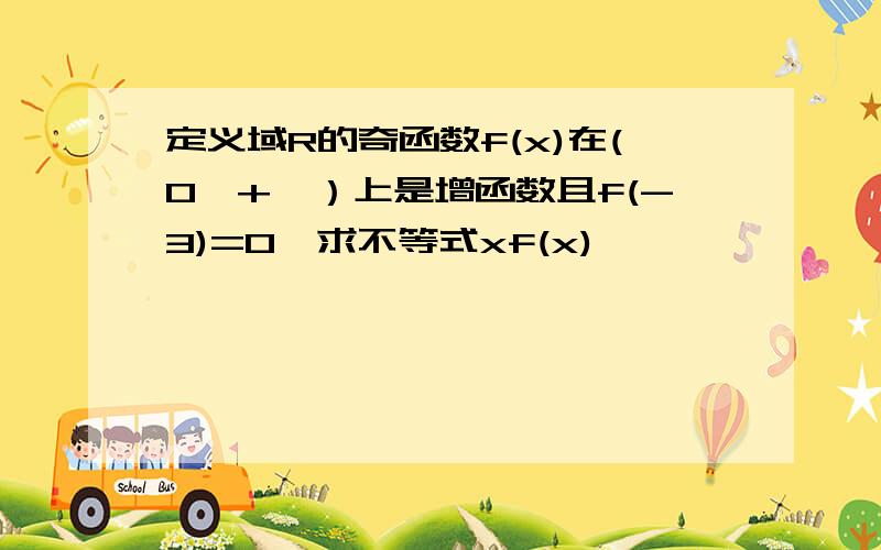 定义域R的奇函数f(x)在(0,+∞）上是增函数且f(-3)=0,求不等式xf(x)