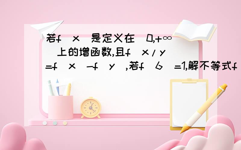 若f(x)是定义在（0,+∞）上的增函数,且f(x/y)=f(x)-f(y),若f(6)=1,解不等式f(x+3)-f(1/3)0满足f(x/y)=f(x)-f(y),(1)求f(1)的值(2)若f(6)=1,解不等式f(x+3)-f(1/3)