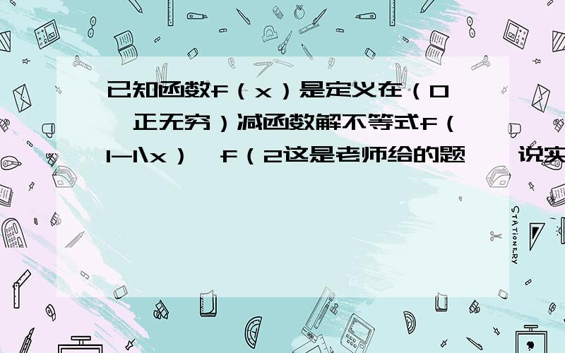 已知函数f（x）是定义在（0,正无穷）减函数解不等式f（1-1\x）＞f（2这是老师给的题诶,说实话我没怎么看懂,