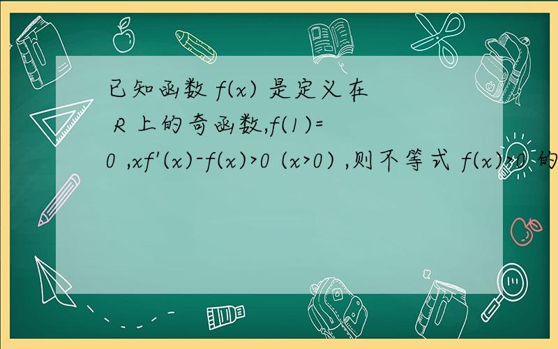 已知函数 f(x) 是定义在 R 上的奇函数,f(1)=0 ,xf'(x)-f(x)>0 (x>0) ,则不等式 f(x)>0 的解集是