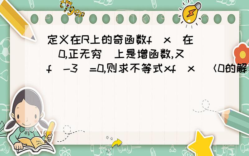 定义在R上的奇函数f(x)在（0,正无穷）上是增函数,又f(-3)=0,则求不等式xf(x)＜0的解集