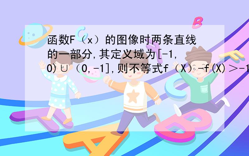 函数F（x）的图像时两条直线的一部分,其定义域为[-1,0)∪（0,-1],则不等式f（X）-f(X)＞-1的解集是A.｛X/-1≤X≤1且X≠0｝B.｛X/-1≤X/＜0｝C.｛X/-1≤X/＜0或1/2＜X≤1｝ D.｛X/-1≤X＜-1/2或0＜X＜1｝