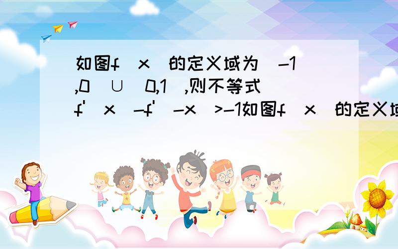 如图f(x)的定义域为(-1,0)∪(0,1),则不等式f'(x)-f'(-x)>-1如图f(x)的定义域为(-1,0)∪(0,1),则不等式f'(x)-f'(-x)>-1的解集为( )A.(-1,0)∪(0,1) B.(-1,-1/2)∪(1/2,1) C.(-1/2,0)∪(1/2,1) D.(-1,-1/2)∪(0,1)