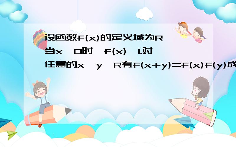 设函数f(x)的定义域为R,当x>0时,f(x)>1.对任意的x,y∈R有f(x+y)=f(x)f(y)成立,解不等式：f(x)