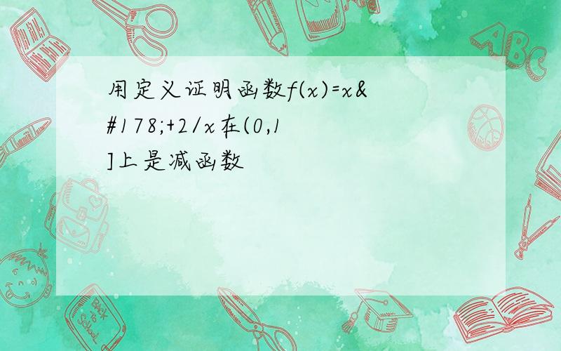 用定义证明函数f(x)=x²+2/x在(0,1]上是减函数