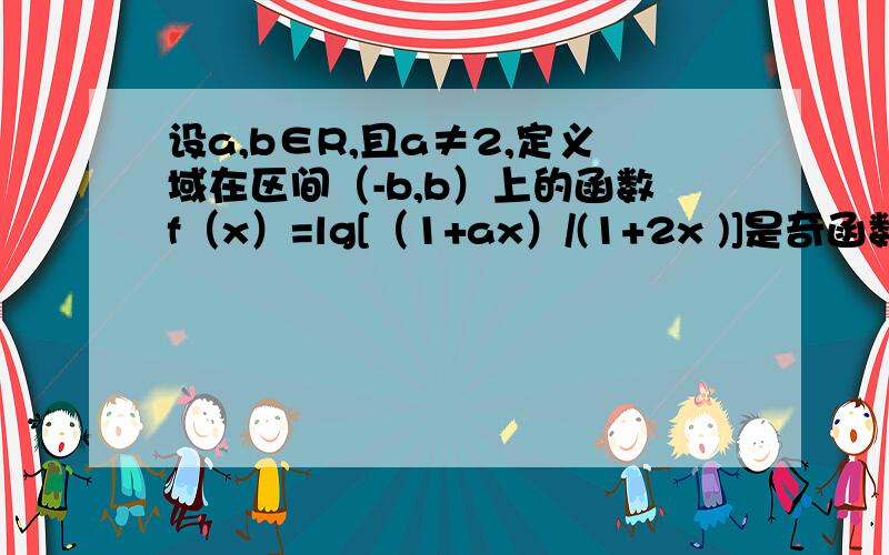 设a,b∈R,且a≠2,定义域在区间（-b,b）上的函数f（x）=lg[（1+ax）/(1+2x )]是奇函数.设a,b∈R,且a≠2,定义域在区间（-b,b）上的函数f（x）=lg[（1+ax）/(1+2x)]是奇函数.（1）求b的取值范围；（2）判断