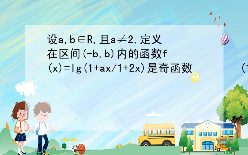 设a,b∈R,且a≠2,定义在区间(-b,b)内的函数f(x)=lg(1+ax/1+2x)是奇函数        (1)求b的取值范围       (2)讨论函数f(x)的单调性   .要过程哟!