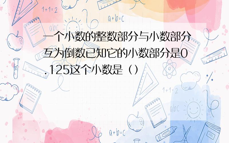 一个小数的整数部分与小数部分互为倒数已知它的小数部分是0.125这个小数是（）