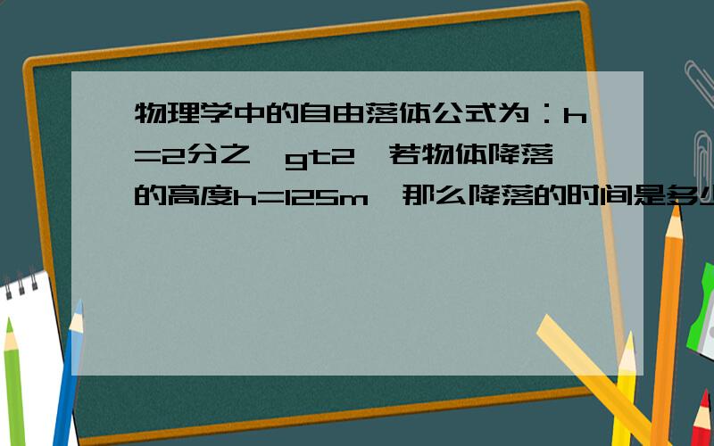 物理学中的自由落体公式为：h=2分之一gt2,若物体降落的高度h=125m,那么降落的时间是多少秒?