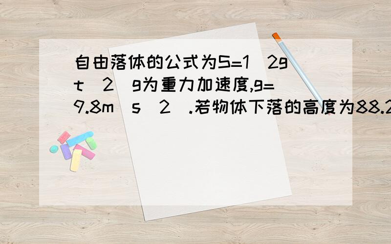 自由落体的公式为S=1\2gt^2（g为重力加速度,g=9.8m\s^2）.若物体下落的高度为88.2m,则下落的时间是_______