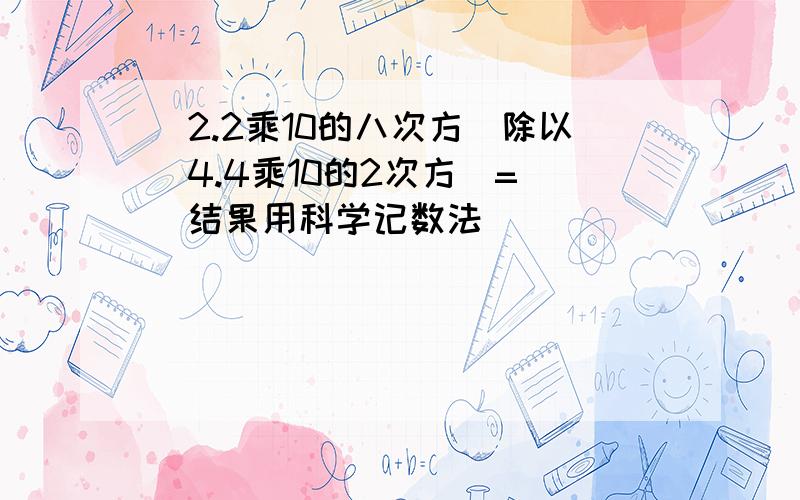 (2.2乘10的八次方)除以(4.4乘10的2次方)= (结果用科学记数法)