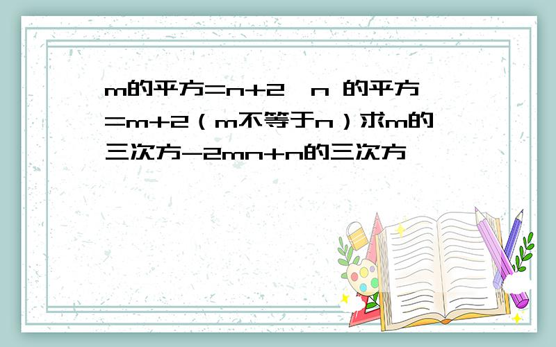 m的平方=n+2,n 的平方=m+2（m不等于n）求m的三次方-2mn+n的三次方