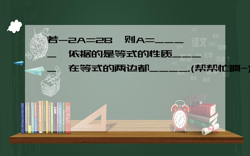 若-2A=2B,则A=____,依据的是等式的性质____,在等式的两边都____.(帮帮忙啊~)