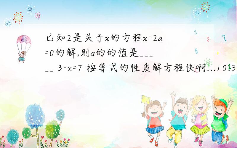 已知2是关于x的方程x-2a=0的解,则a的的值是_____ 3-x=7 按等式的性质解方程快啊...10.30以前啊!已知2是关于x的方程x-2a=0的解，则a的的值是_____3-x=7 2x-7=3x-9 按等式的性质解方程 已知1/2ax+b-3=0，下列