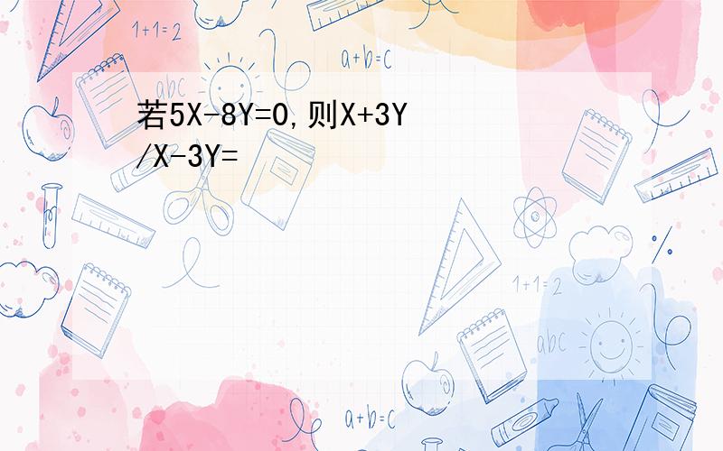 若5X-8Y=0,则X+3Y/X-3Y=