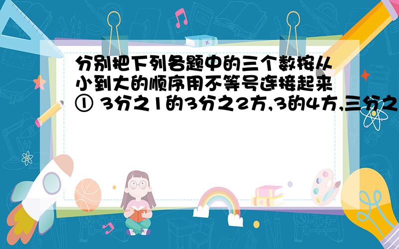 分别把下列各题中的三个数按从小到大的顺序用不等号连接起来① 3分之1的3分之2方,3的4方,三分之一的-2方②2的2.5方,2.5的0方,2分之1的2.5方