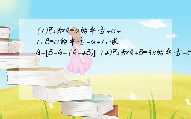 （1）已知A=a的平方+a+1,B=a的平方-a+1,求A-[B-A-(A-2B)] (2)已知A+B=3x的平方-5x+1,A-C=-2x+3x的平方-5当x=2时,求B+C的值