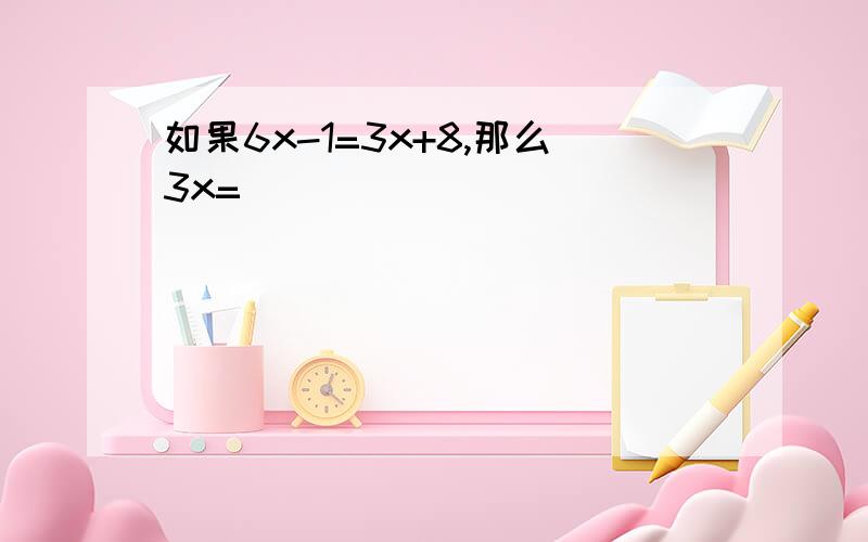 如果6x-1=3x+8,那么3x=_____