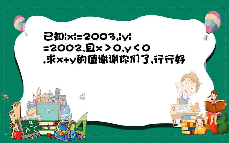 已知|x|=2003,|y|=2002,且x＞0,y＜0,求x+y的值谢谢你们了,行行好