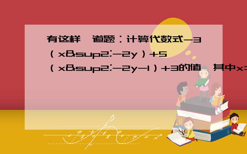 有这样一道题：计算代数式-3（x²-2y）+5（x²-2y-1）+3的值,其中x=-二分之一,y=3.小明由于粗心把“x= -二分之一”错抄成“x= 二分之一”,但他计算的结果也正确,你说这是怎么回事?请把过