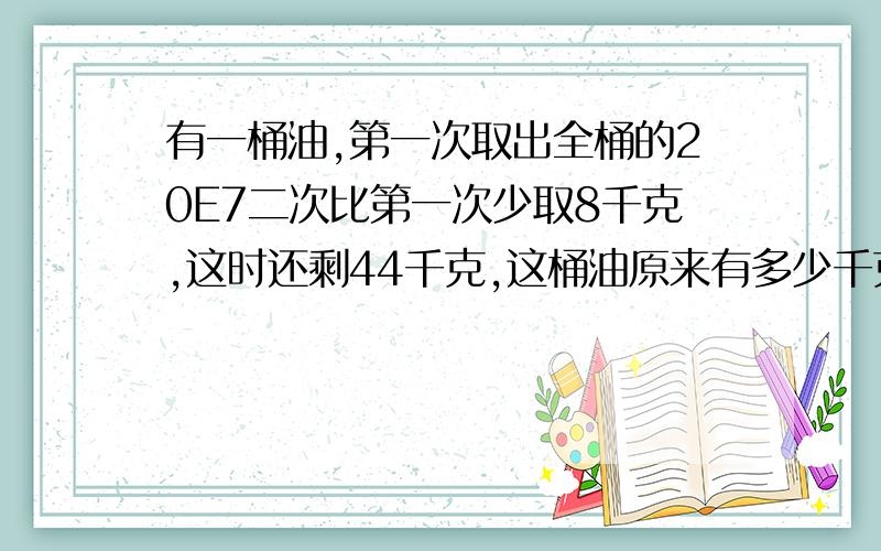 有一桶油,第一次取出全桶的20E7二次比第一次少取8千克,这时还剩44千克,这桶油原来有多少千克?