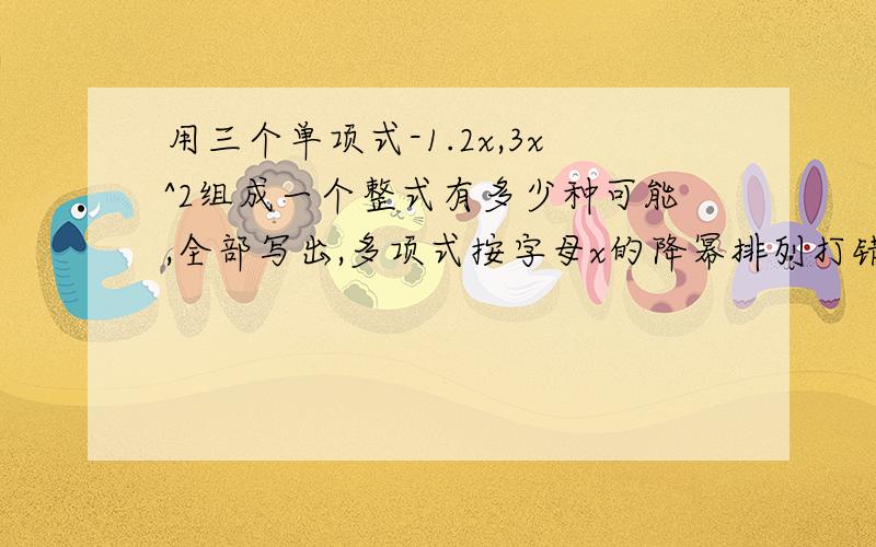 用三个单项式-1.2x,3x^2组成一个整式有多少种可能,全部写出,多项式按字母x的降幂排列打错了。是-1，2x，3x^2