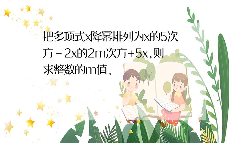 把多项式x降幂排列为x的5次方-2x的2m次方+5x,则求整数的m值、