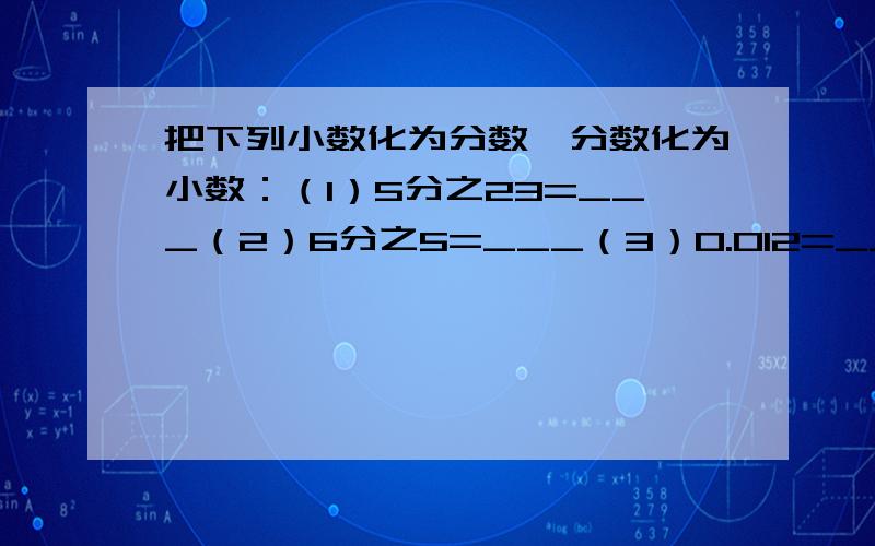 把下列小数化为分数,分数化为小数：（1）5分之23=___（2）6分之5=___（3）0.012=___